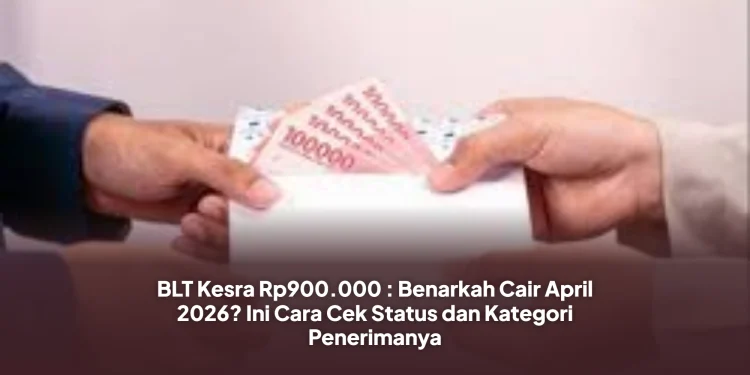 BLT Kesra Rp900.000 : Benarkah Cair April 2026? Ini Cara Cek Status dan Kategori Penerimanya