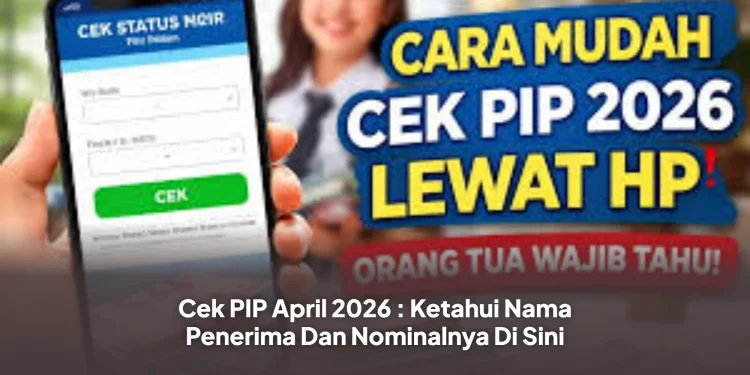 Cek PIP April 2026 : Ketahui Nama Penerima Dan Nominalnya Di Sini