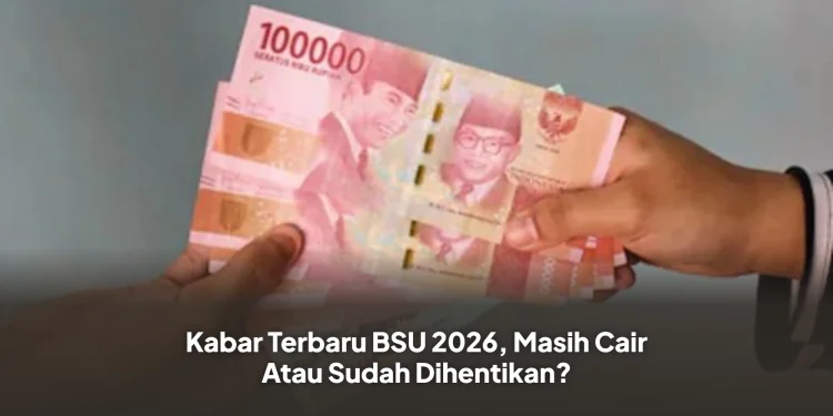 Kabar Terbaru BSU 2026, Masih Cair Atau Sudah Dihentikan?