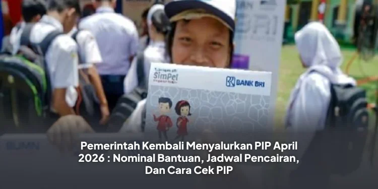 Pemerintah Kembali Menyalurkan PIP April 2026 : Nominal Bantuan, Jadwal Pencairan, Dan Cara Cek PIP
